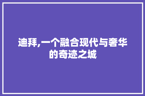 迪拜,一个融合现代与奢华的奇迹之城