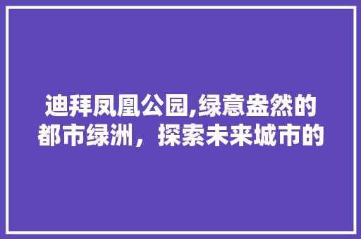 迪拜凤凰公园,绿意盎然的都市绿洲，探索未来城市的生态典范