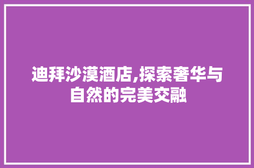 迪拜沙漠酒店,探索奢华与自然的完美交融