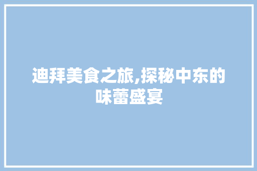 迪拜美食之旅,探秘中东的味蕾盛宴