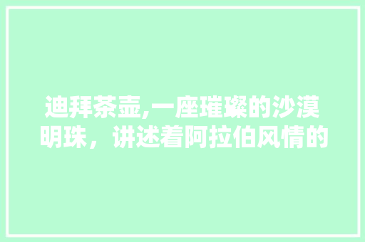 迪拜茶壶,一座璀璨的沙漠明珠，讲述着阿拉伯风情的故事