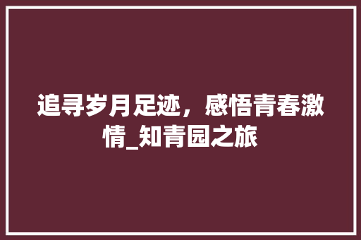 追寻岁月足迹，感悟青春激情_知青园之旅