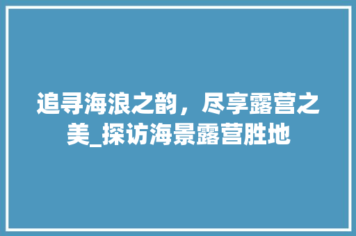 追寻海浪之韵，尽享露营之美_探访海景露营胜地