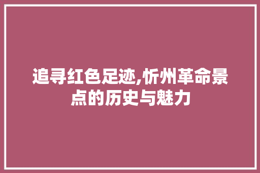 追寻红色足迹,忻州革命景点的历史与魅力