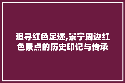 追寻红色足迹,景宁周边红色景点的历史印记与传承