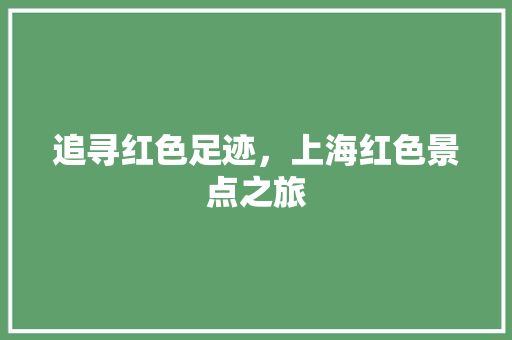 追寻红色足迹，上海红色景点之旅