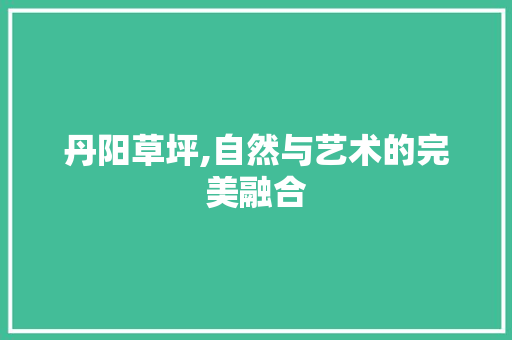 丹阳草坪,自然与艺术的完美融合