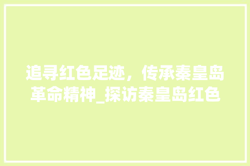 追寻红色足迹，传承秦皇岛革命精神_探访秦皇岛红色景点