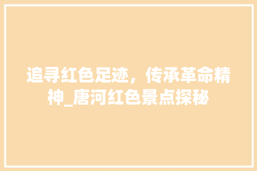 追寻红色足迹，传承革命精神_唐河红色景点探秘