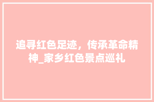 追寻红色足迹，传承革命精神_家乡红色景点巡礼