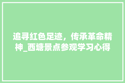 追寻红色足迹，传承革命精神_西塘景点参观学习心得