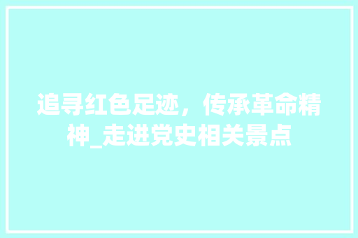 追寻红色足迹，传承革命精神_走进党史相关景点