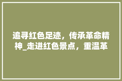 追寻红色足迹，传承革命精神_走进红色景点，重温革命历史