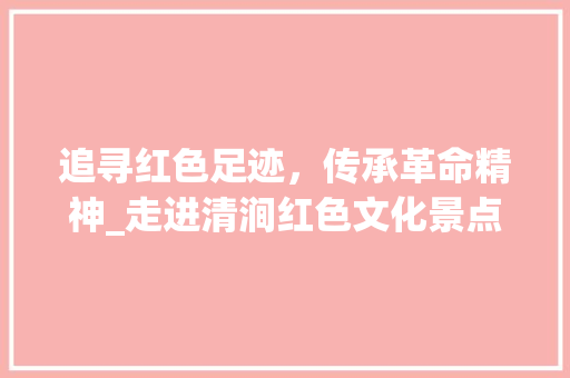 追寻红色足迹，传承革命精神_走进清涧红色文化景点