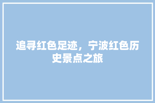 追寻红色足迹，宁波红色历史景点之旅