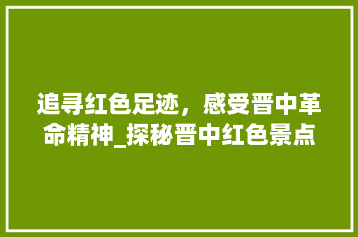 追寻红色足迹，感受晋中革命精神_探秘晋中红色景点