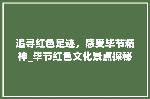 追寻红色足迹，感受毕节精神_毕节红色文化景点探秘