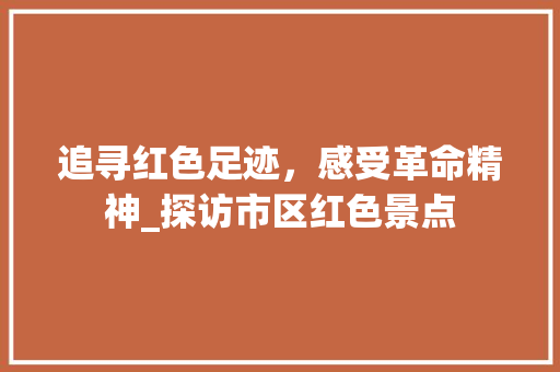 追寻红色足迹，感受革命精神_探访市区红色景点