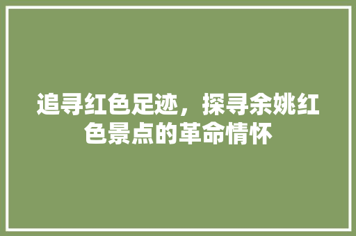 追寻红色足迹，探寻余姚红色景点的革命情怀