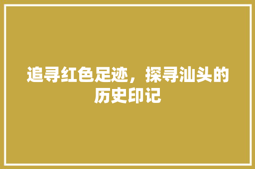 追寻红色足迹，探寻汕头的历史印记