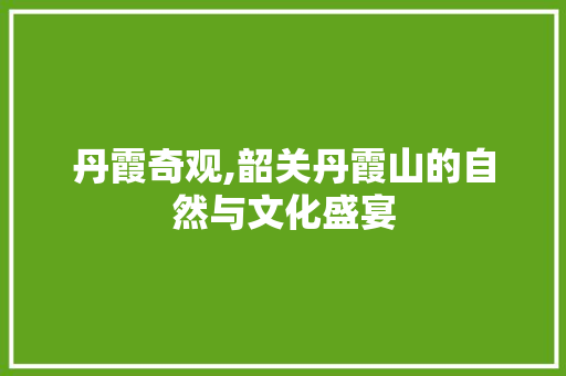 丹霞奇观,韶关丹霞山的自然与文化盛宴  第1张