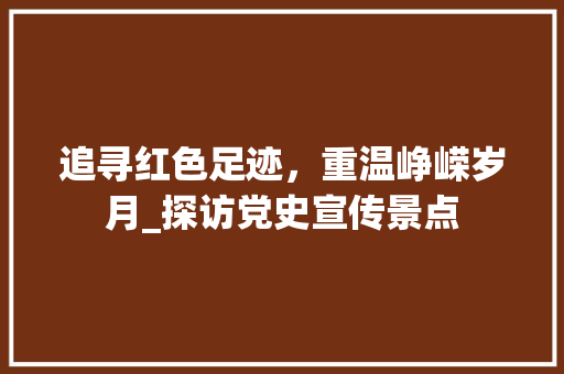 追寻红色足迹，重温峥嵘岁月_探访党史宣传景点