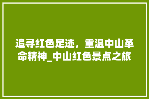 追寻红色足迹，重温中山革命精神_中山红色景点之旅