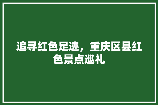 追寻红色足迹，重庆区县红色景点巡礼