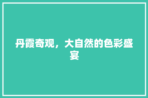 丹霞奇观，大自然的色彩盛宴