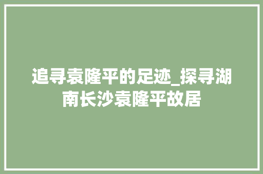 追寻袁隆平的足迹_探寻湖南长沙袁隆平故居