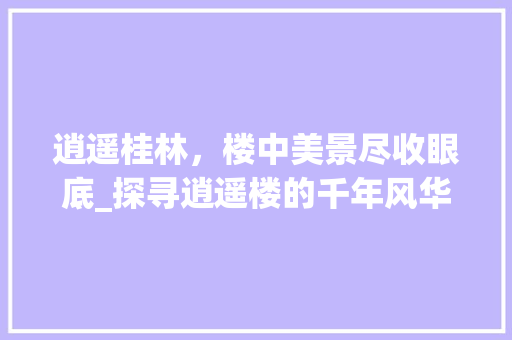 逍遥桂林，楼中美景尽收眼底_探寻逍遥楼的千年风华