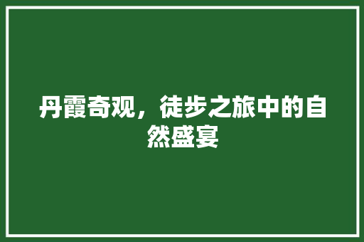 丹霞奇观，徒步之旅中的自然盛宴