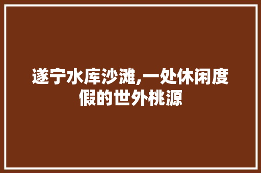 遂宁水库沙滩,一处休闲度假的世外桃源