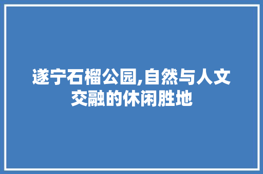 遂宁石榴公园,自然与人文交融的休闲胜地