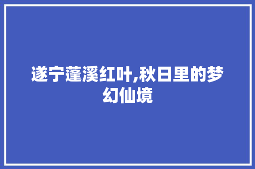 遂宁蓬溪红叶,秋日里的梦幻仙境