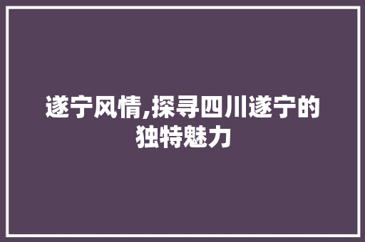 遂宁风情,探寻四川遂宁的独特魅力