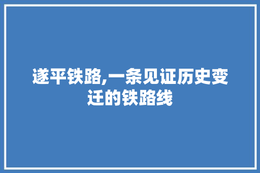 遂平铁路,一条见证历史变迁的铁路线