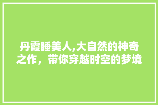 丹霞睡美人,大自然的神奇之作，带你穿越时空的梦境