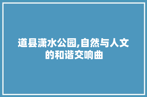 道县潇水公园,自然与人文的和谐交响曲