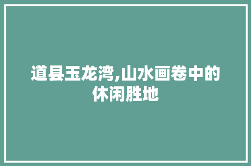 道县玉龙湾,山水画卷中的休闲胜地