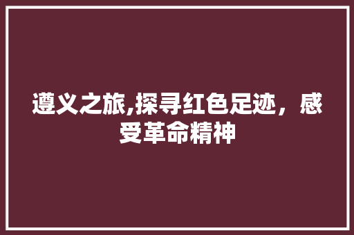 遵义之旅,探寻红色足迹，感受革命精神