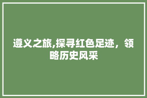 遵义之旅,探寻红色足迹，领略历史风采