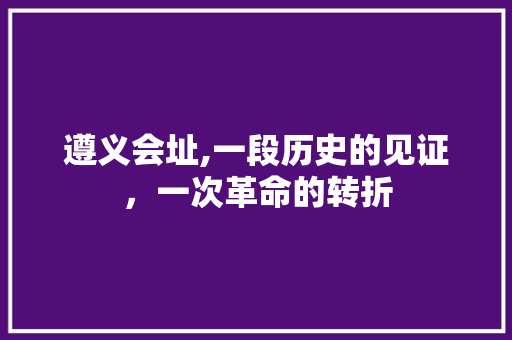 遵义会址,一段历史的见证，一次革命的转折