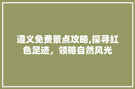 遵义免费景点攻略,探寻红色足迹，领略自然风光