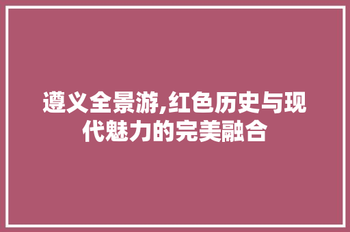 遵义全景游,红色历史与现代魅力的完美融合