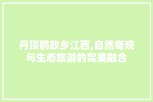 丹顶鹤故乡江西,自然奇观与生态旅游的完美融合