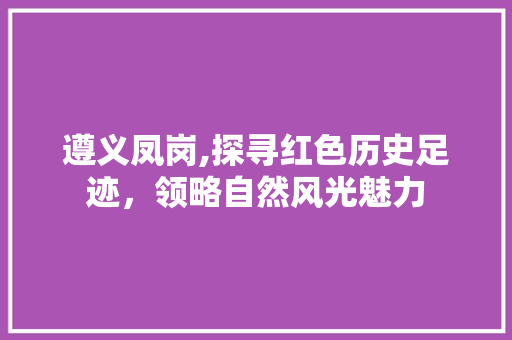 遵义凤岗,探寻红色历史足迹，领略自然风光魅力