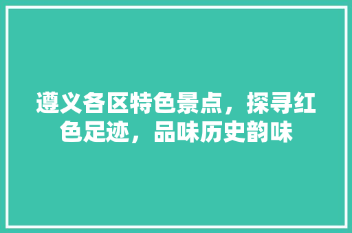 遵义各区特色景点，探寻红色足迹，品味历史韵味