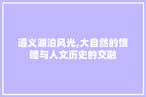 遵义湖泊风光,大自然的馈赠与人文历史的交融