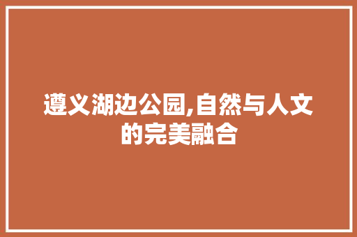 遵义湖边公园,自然与人文的完美融合